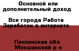 Основной или дополнительный доход - Все города Работа » Заработок в интернете   . Пензенская обл.,Мокшанский р-н